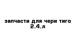запчасти для чери тиго 2.4.л